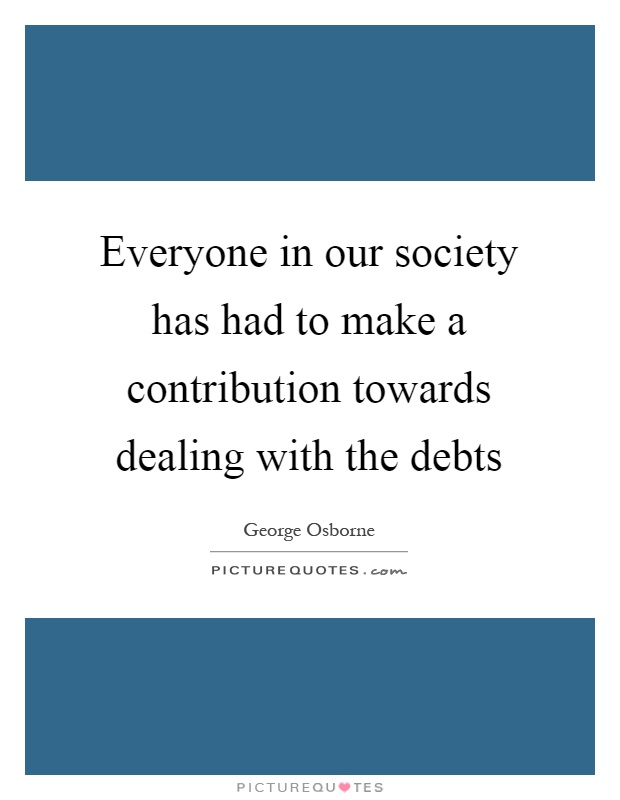 Everyone in our society has had to make a contribution towards dealing with the debts Picture Quote #1
