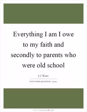 Everything I am I owe to my faith and secondly to parents who were old school Picture Quote #1