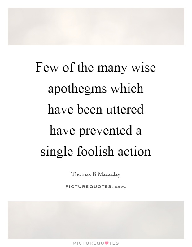 Few of the many wise apothegms which have been uttered have prevented a single foolish action Picture Quote #1