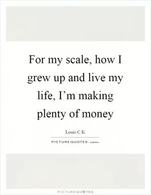 For my scale, how I grew up and live my life, I’m making plenty of money Picture Quote #1