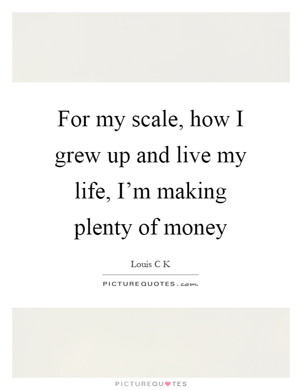 For my scale, how I grew up and live my life, I'm making plenty of money Picture Quote #1