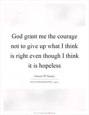 God grant me the courage not to give up what I think is right even though I think it is hopeless Picture Quote #1