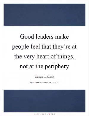 Good leaders make people feel that they’re at the very heart of things, not at the periphery Picture Quote #1