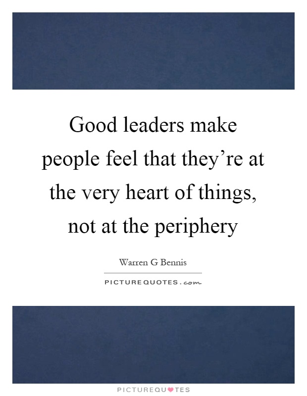 Good leaders make people feel that they're at the very heart of things, not at the periphery Picture Quote #1