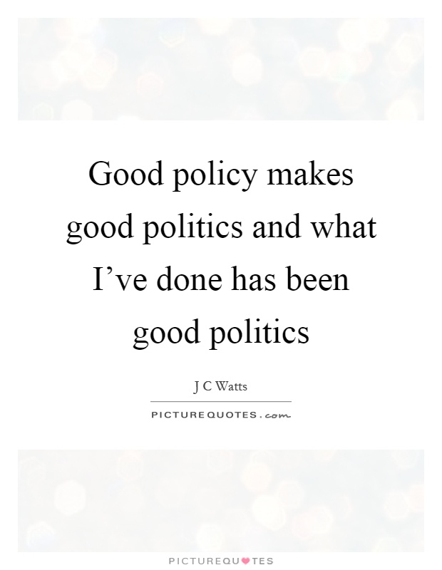 Good policy makes good politics and what I've done has been good politics Picture Quote #1