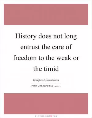 History does not long entrust the care of freedom to the weak or the timid Picture Quote #1