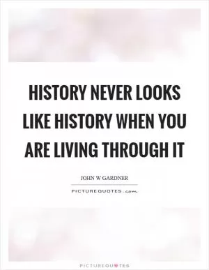History never looks like history when you are living through it Picture Quote #1