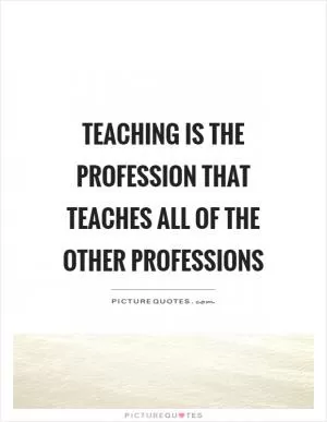 Teaching is the profession that teaches all of the other professions Picture Quote #1