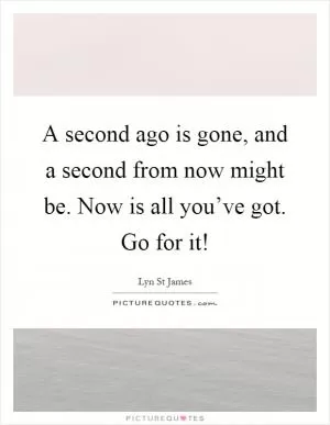 A second ago is gone, and a second from now might be. Now is all you’ve got. Go for it! Picture Quote #1