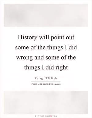 History will point out some of the things I did wrong and some of the things I did right Picture Quote #1