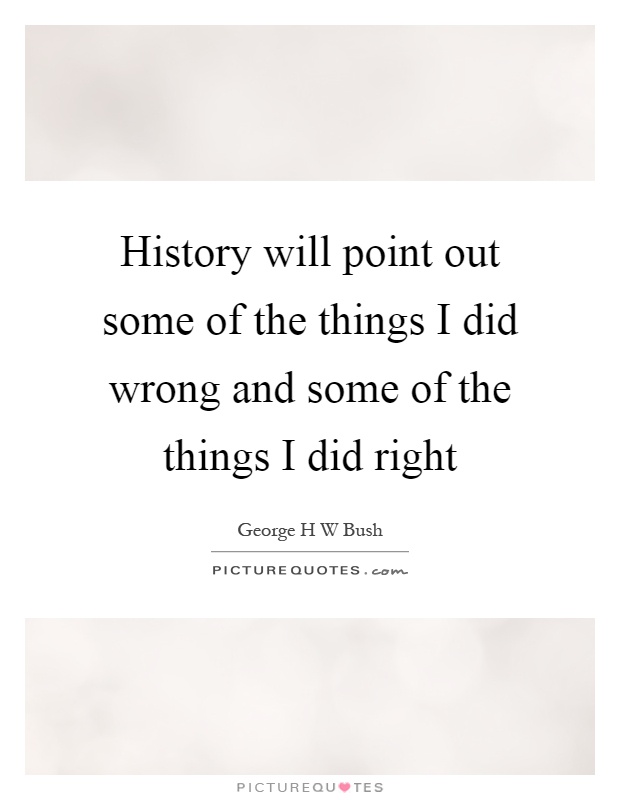 History will point out some of the things I did wrong and some of the things I did right Picture Quote #1