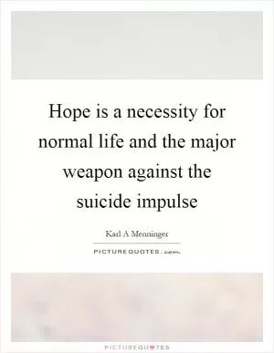 Hope is a necessity for normal life and the major weapon against the suicide impulse Picture Quote #1