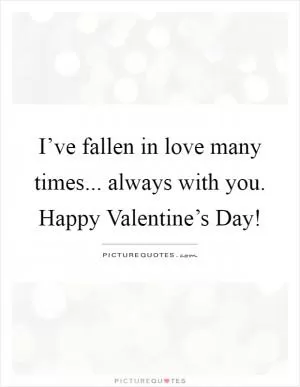 I’ve fallen in love many times... always with you. Happy Valentine’s Day! Picture Quote #1