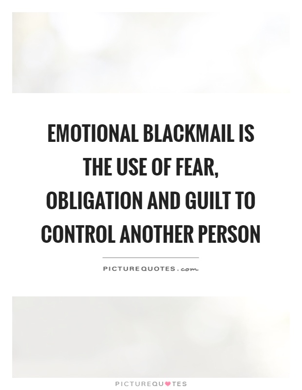 Emotional blackmail is the use of fear, obligation and guilt to control another person Picture Quote #1