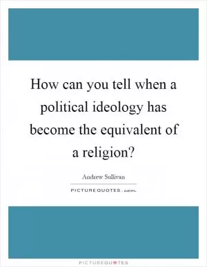 How can you tell when a political ideology has become the equivalent of a religion? Picture Quote #1