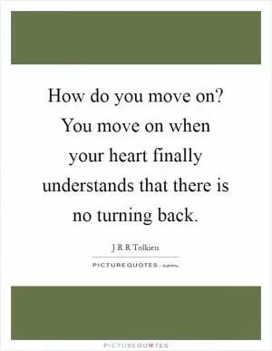 How do you move on? You move on when your heart finally understands that there is no turning back Picture Quote #1