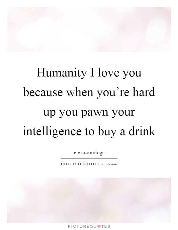 Humanity I love you because when you're hard up you pawn your intelligence to buy a drink Picture Quote #1