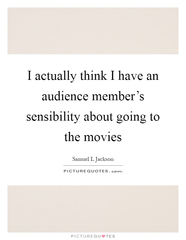 I actually think I have an audience member's sensibility about going to the movies Picture Quote #1
