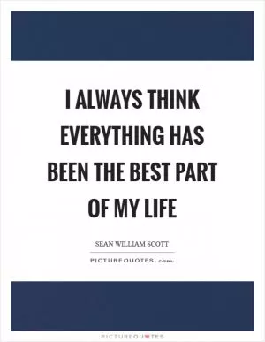 I always think everything has been the best part of my life Picture Quote #1