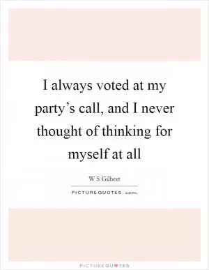 I always voted at my party’s call, and I never thought of thinking for myself at all Picture Quote #1