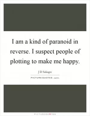 I am a kind of paranoid in reverse. I suspect people of plotting to make me happy Picture Quote #1