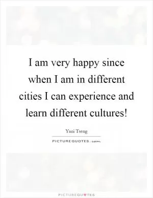 I am very happy since when I am in different cities I can experience and learn different cultures! Picture Quote #1