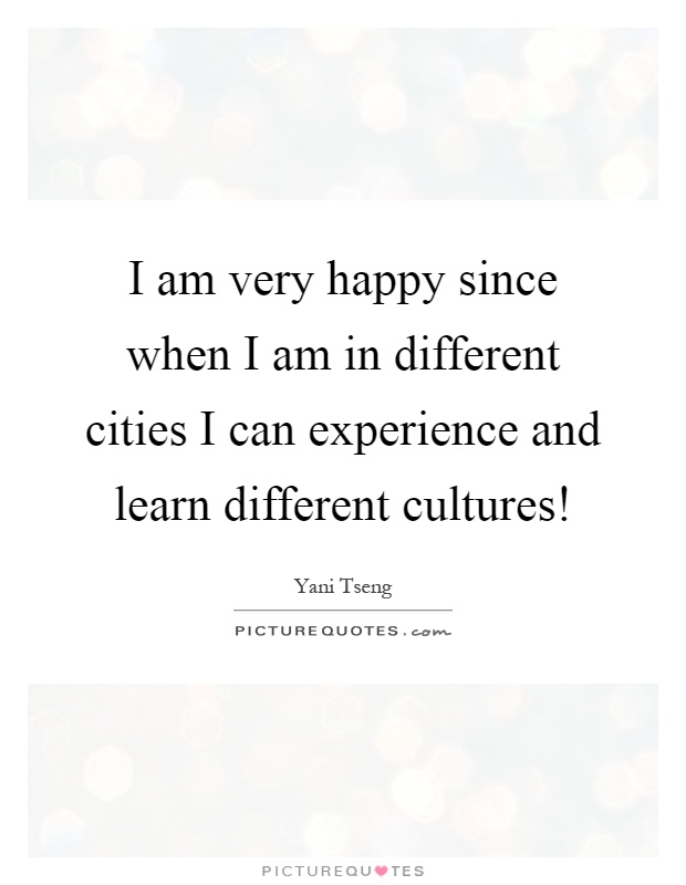 I am very happy since when I am in different cities I can experience and learn different cultures! Picture Quote #1