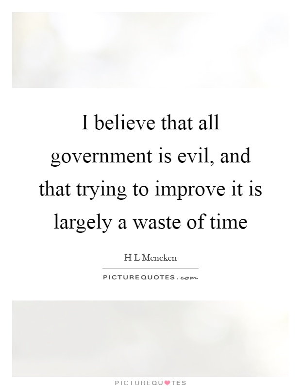 I believe that all government is evil, and that trying to improve it is largely a waste of time Picture Quote #1