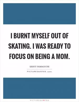 I burnt myself out of skating. I was ready to focus on being a mom Picture Quote #1