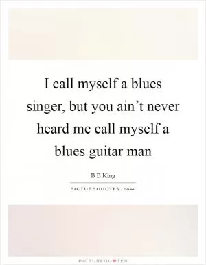 I call myself a blues singer, but you ain’t never heard me call myself a blues guitar man Picture Quote #1