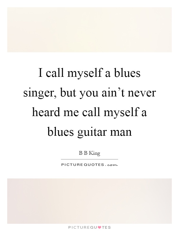 I call myself a blues singer, but you ain't never heard me call myself a blues guitar man Picture Quote #1