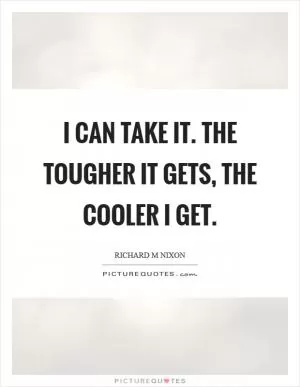 I can take it. The tougher it gets, the cooler I get Picture Quote #1