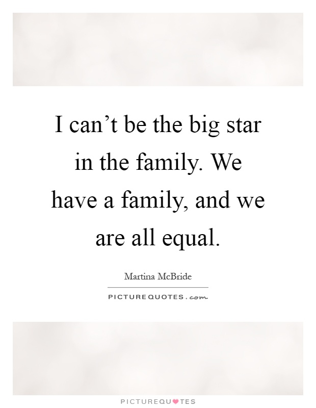 I can't be the big star in the family. We have a family, and we are all equal Picture Quote #1