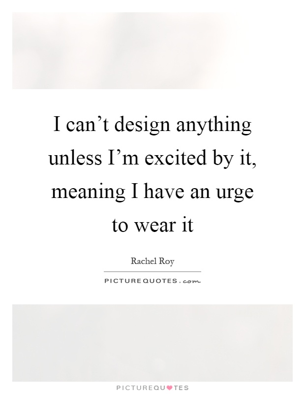 I can't design anything unless I'm excited by it, meaning I have an urge to wear it Picture Quote #1