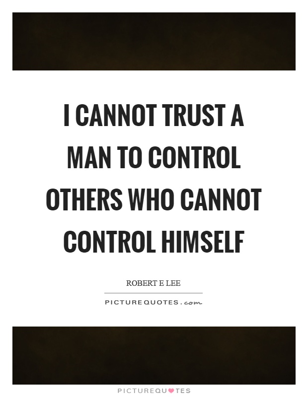 I cannot trust a man to control others who cannot control himself Picture Quote #1