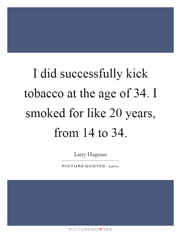 I did successfully kick tobacco at the age of 34. I smoked for like 20 years, from 14 to 34 Picture Quote #1
