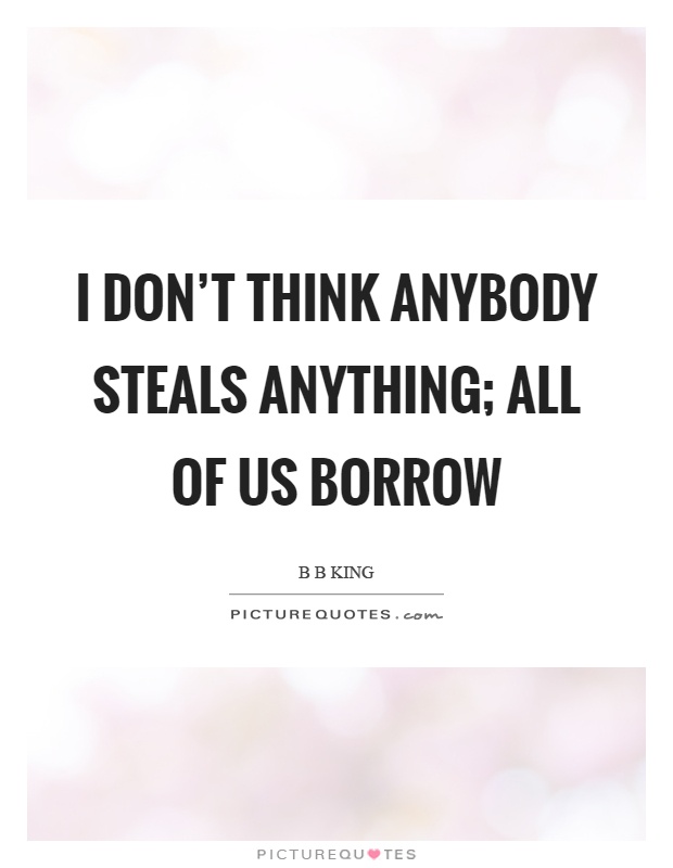 I don't think anybody steals anything; all of us borrow Picture Quote #1