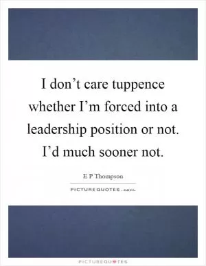 I don’t care tuppence whether I’m forced into a leadership position or not. I’d much sooner not Picture Quote #1