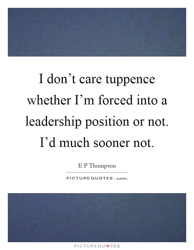 I don't care tuppence whether I'm forced into a leadership position or not. I'd much sooner not Picture Quote #1