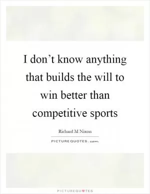 I don’t know anything that builds the will to win better than competitive sports Picture Quote #1