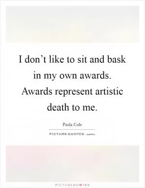 I don’t like to sit and bask in my own awards. Awards represent artistic death to me Picture Quote #1