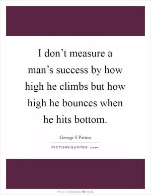 I don’t measure a man’s success by how high he climbs but how high he bounces when he hits bottom Picture Quote #1