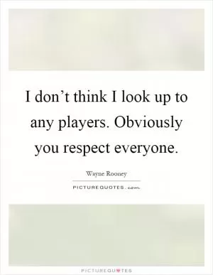 I don’t think I look up to any players. Obviously you respect everyone Picture Quote #1