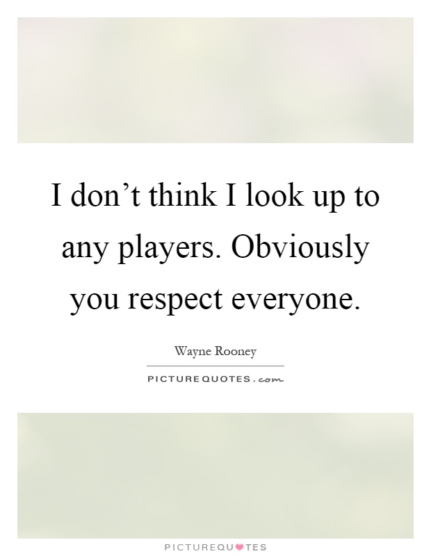 I don't think I look up to any players. Obviously you respect everyone Picture Quote #1