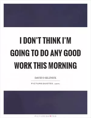 I don’t think I’m going to do any good work this morning Picture Quote #1
