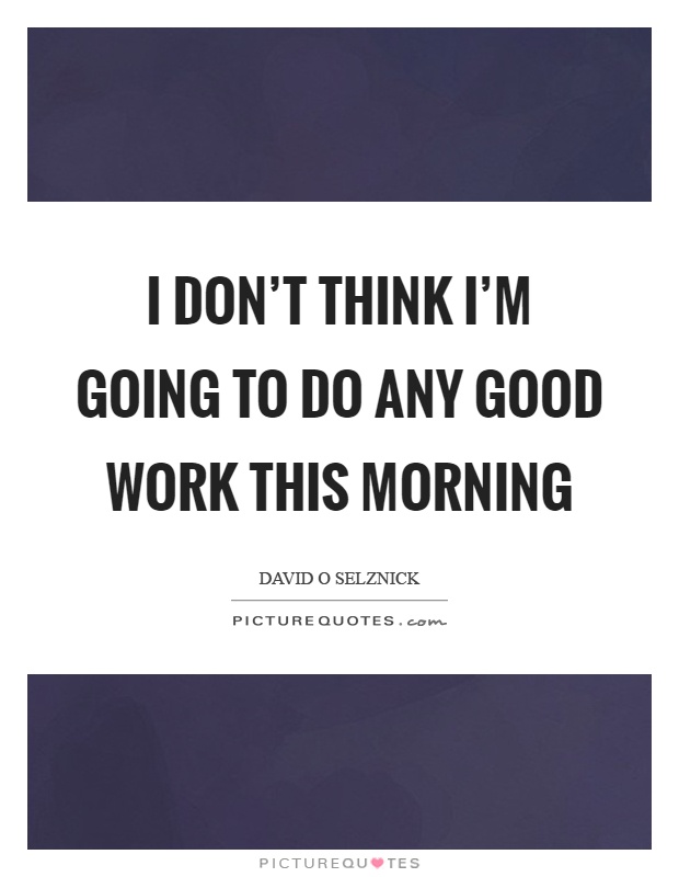 I don't think I'm going to do any good work this morning Picture Quote #1