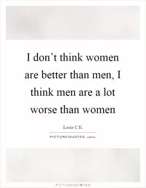 I don’t think women are better than men, I think men are a lot worse than women Picture Quote #1