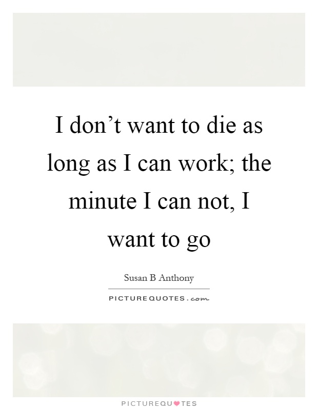 I don't want to die as long as I can work; the minute I can not, I want to go Picture Quote #1