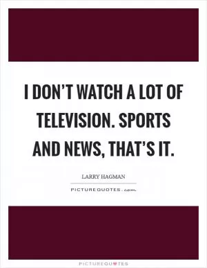 I don’t watch a lot of television. Sports and news, that’s it Picture Quote #1