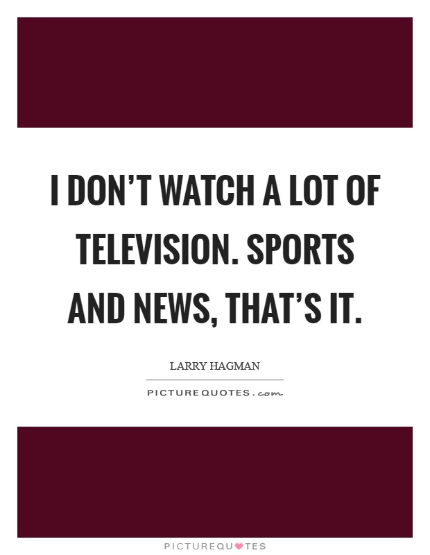 I don't watch a lot of television. Sports and news, that's it Picture Quote #1
